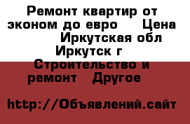 Ремонт квартир от эконом до евро.  › Цена ­ 1 000 - Иркутская обл., Иркутск г. Строительство и ремонт » Другое   